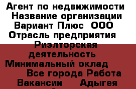 Агент по недвижимости › Название организации ­ Вариант Плюс, ООО › Отрасль предприятия ­ Риэлторская деятельность › Минимальный оклад ­ 50 000 - Все города Работа » Вакансии   . Адыгея респ.,Адыгейск г.